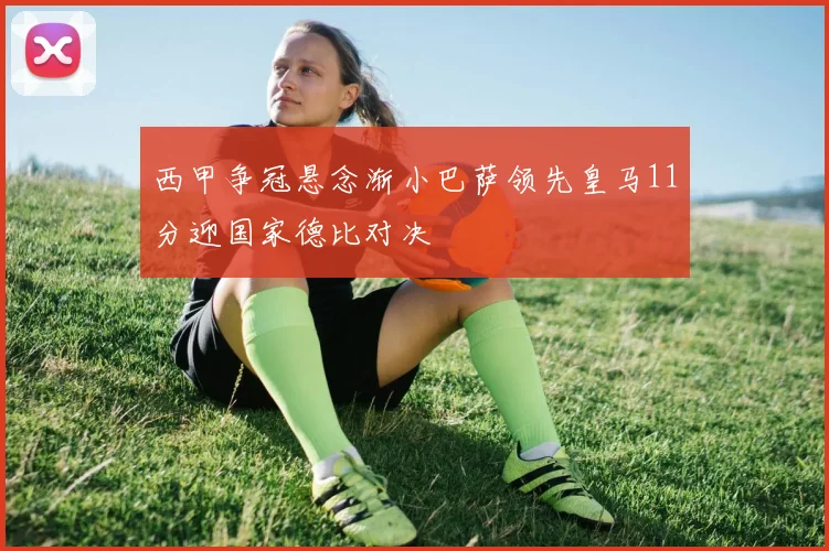 西甲争冠悬念渐小巴萨领先皇马11分迎国家德比对决