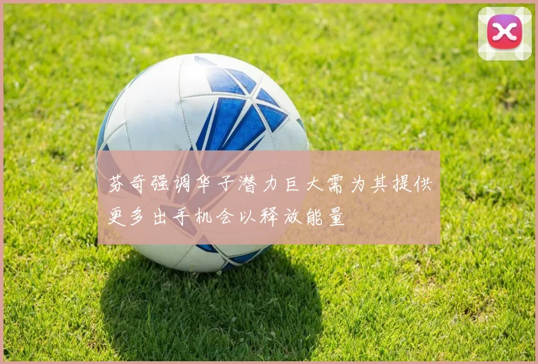 芬奇强调华子潜力巨大需为其提供更多出手机会以释放能量