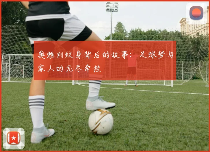 奥赖利纹身背后的故事：足球梦与家人的无尽牵挂