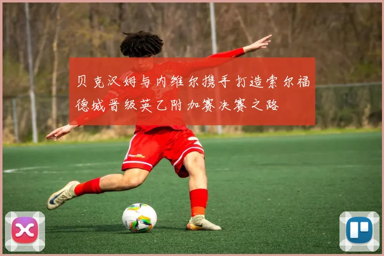 贝克汉姆与内维尔携手打造索尔福德城晋级英乙附加赛决赛之路
