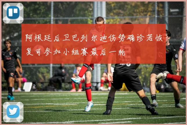 阿根廷后卫巴列尔迪伤势确诊若恢复可参加小组赛最后一轮