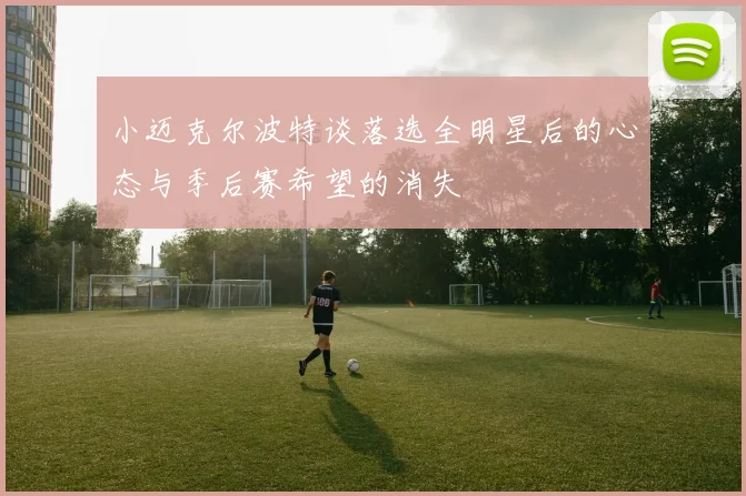 小迈克尔波特谈落选全明星后的心态与季后赛希望的消失