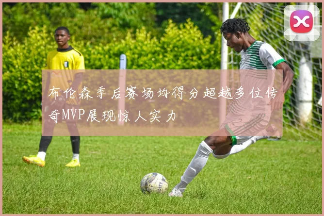 布伦森季后赛场均得分超越多位传奇MVP展现惊人实力