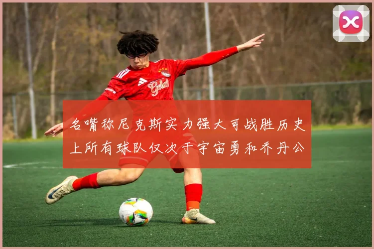 名嘴称尼克斯实力强大可战胜历史上所有球队仅次于宇宙勇和乔丹公牛