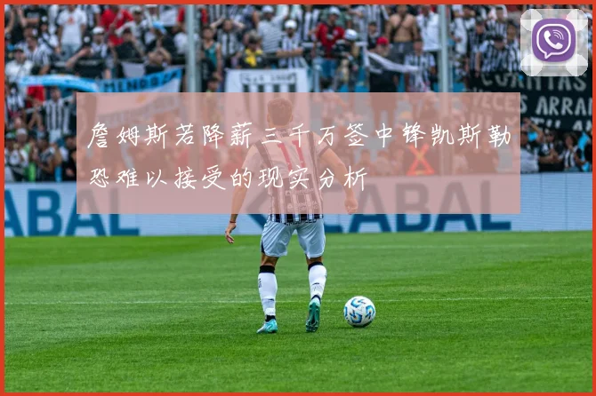 詹姆斯若降薪三千万签中锋凯斯勒恐难以接受的现实分析