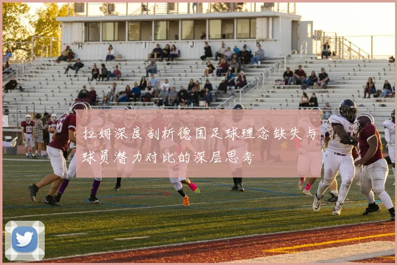 拉姆深度剖析德国足球理念缺失与球员潜力对比的深层思考
