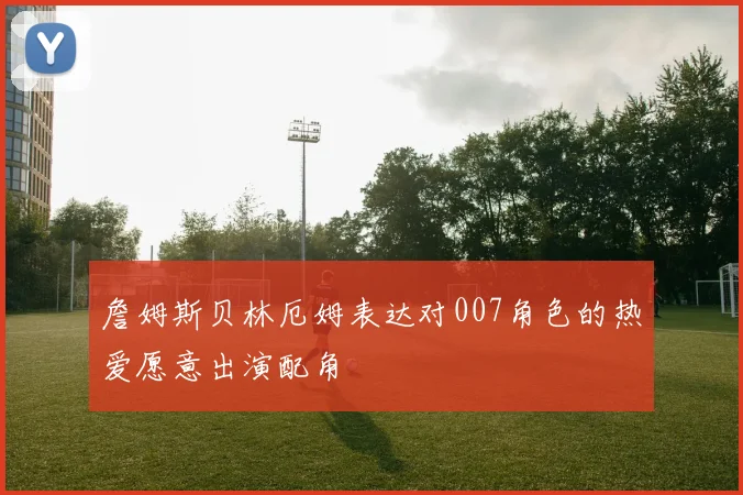 詹姆斯贝林厄姆表达对007角色的热爱愿意出演配角