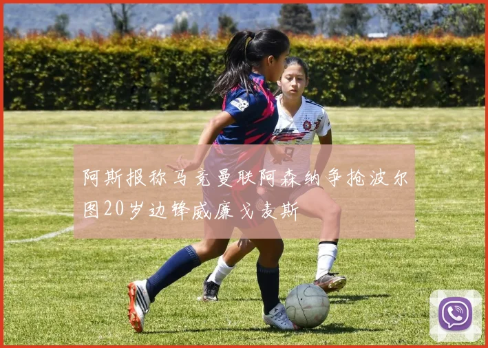 阿斯报称马竞曼联阿森纳争抢波尔图20岁边锋威廉戈麦斯