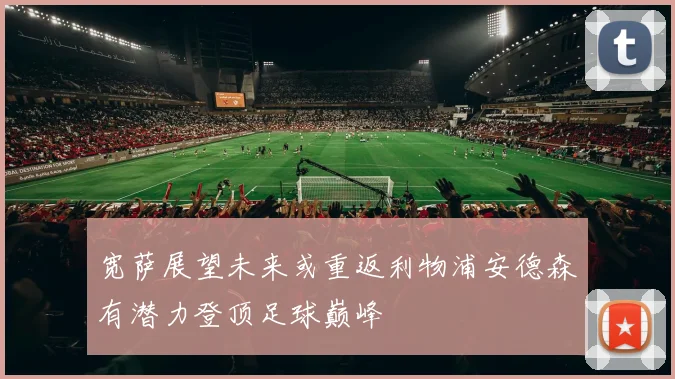 宽萨展望未来或重返利物浦安德森有潜力登顶足球巅峰