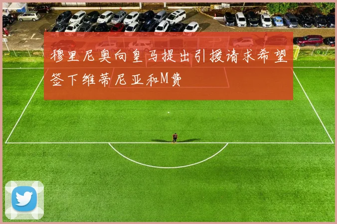 穆里尼奥向皇马提出引援请求希望签下维蒂尼亚和M费