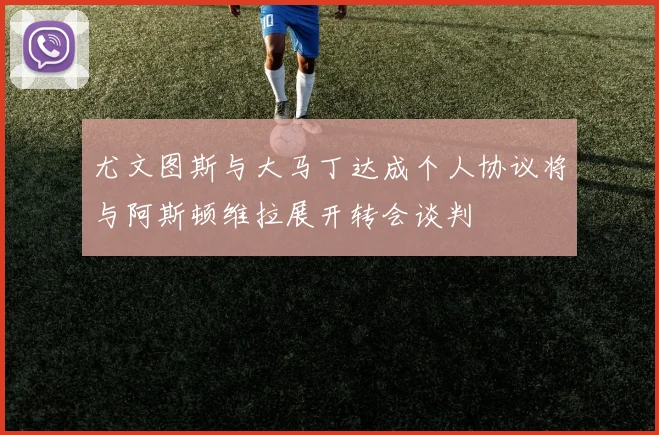 尤文图斯与大马丁达成个人协议将与阿斯顿维拉展开转会谈判