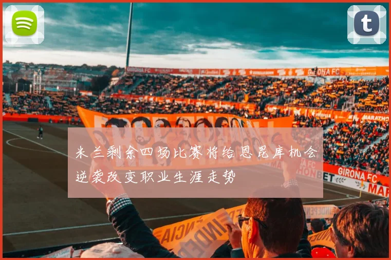 米兰剩余四场比赛将给恩昆库机会逆袭改变职业生涯走势