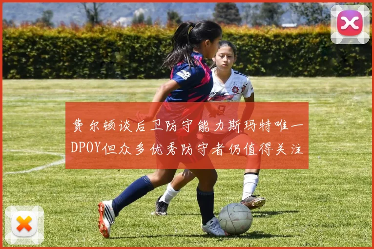 费尔顿谈后卫防守能力斯玛特唯一DPOY但众多优秀防守者仍值得关注