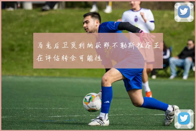 马竞后卫莫利纳获那不勒斯推荐正在评估转会可能性