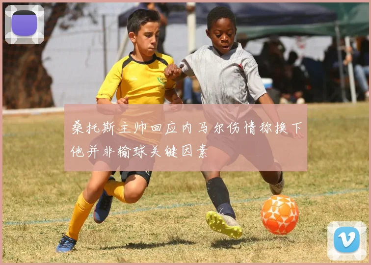 桑托斯主帅回应内马尔伤情称换下他并非输球关键因素