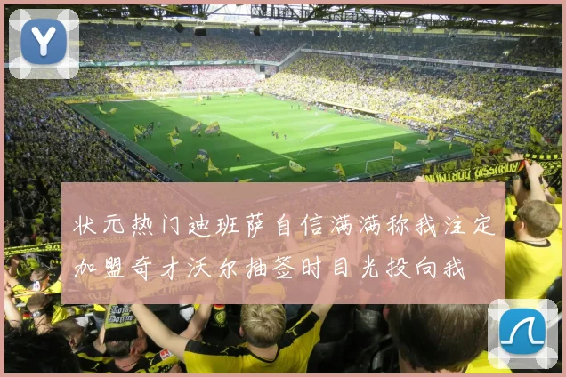 状元热门迪班萨自信满满称我注定加盟奇才沃尔抽签时目光投向我