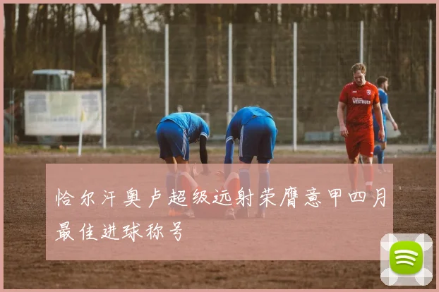 恰尔汗奥卢超级远射荣膺意甲四月最佳进球称号